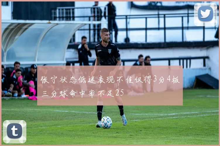 张宁状态低迷表现不佳仅得3分4板三分球命中率不足25