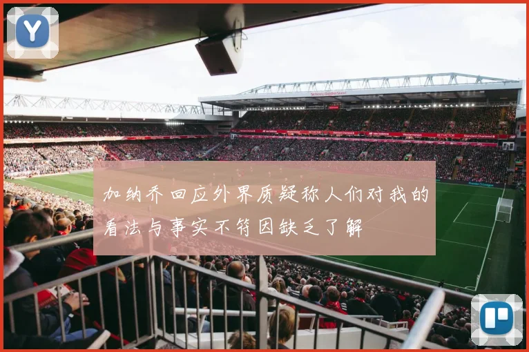 加纳乔回应外界质疑称人们对我的看法与事实不符因缺乏了解