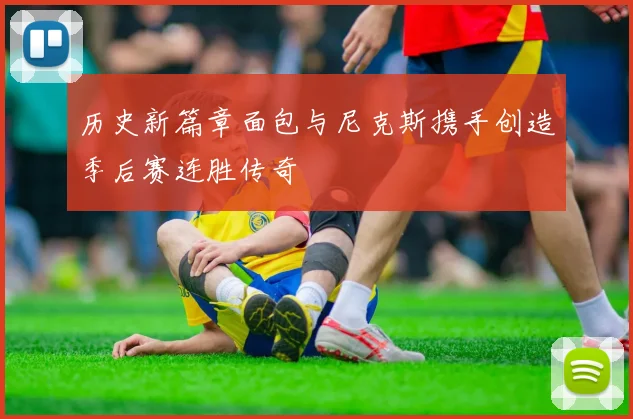 历史新篇章面包与尼克斯携手创造季后赛连胜传奇