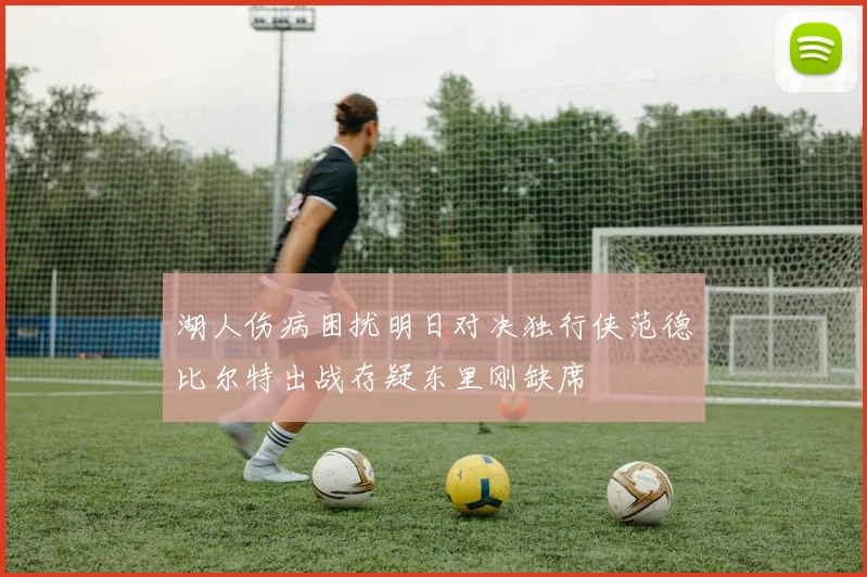 湖人伤病困扰明日对决独行侠范德比尔特出战存疑东里刚缺席