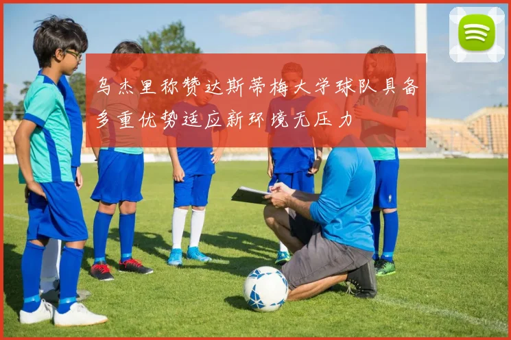 乌杰里称赞达斯蒂梅大学球队具备多重优势适应新环境无压力