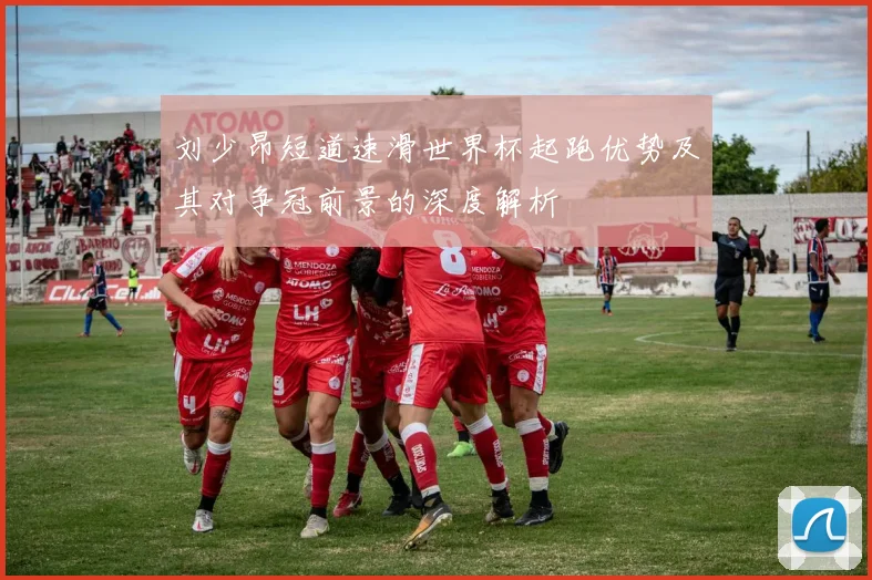 刘少昂短道速滑世界杯起跑优势及其对争冠前景的深度解析