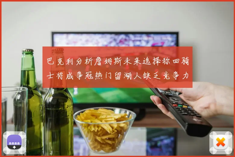 巴克利分析詹姆斯未来选择称回骑士将成争冠热门留湖人缺乏竞争力