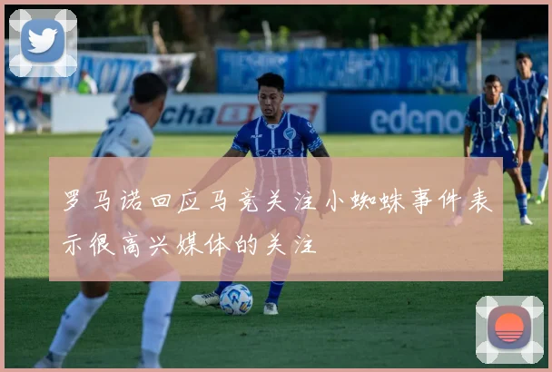 罗马诺回应马竞关注小蜘蛛事件表示很高兴媒体的关注