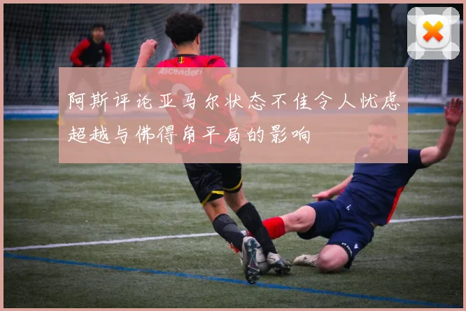 阿斯评论亚马尔状态不佳令人忧虑超越与佛得角平局的影响