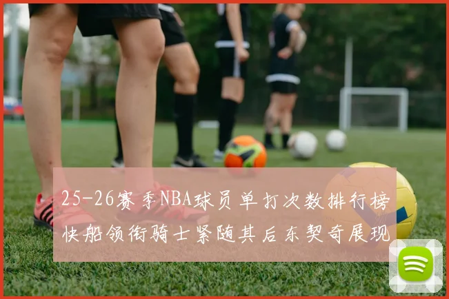 25-26赛季NBA球员单打次数排行榜快船领衔骑士紧随其后东契奇展现最高效率