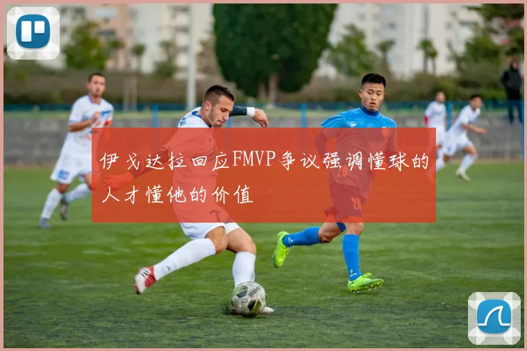 伊戈达拉回应FMVP争议强调懂球的人才懂他的价值