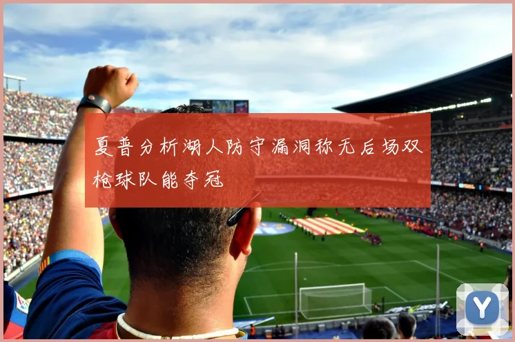 夏普分析湖人防守漏洞称无后场双枪球队能夺冠