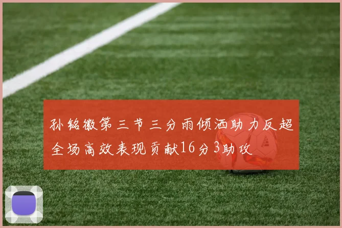 孙铭徽第三节三分雨倾洒助力反超全场高效表现贡献16分3助攻