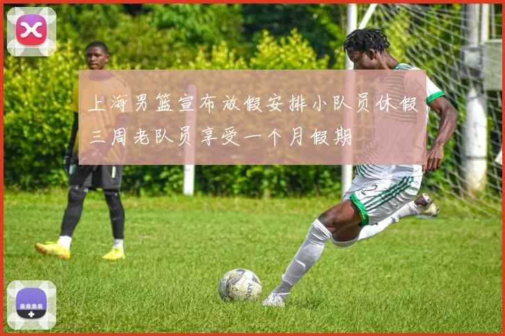 上海男篮宣布放假安排小队员休假三周老队员享受一个月假期