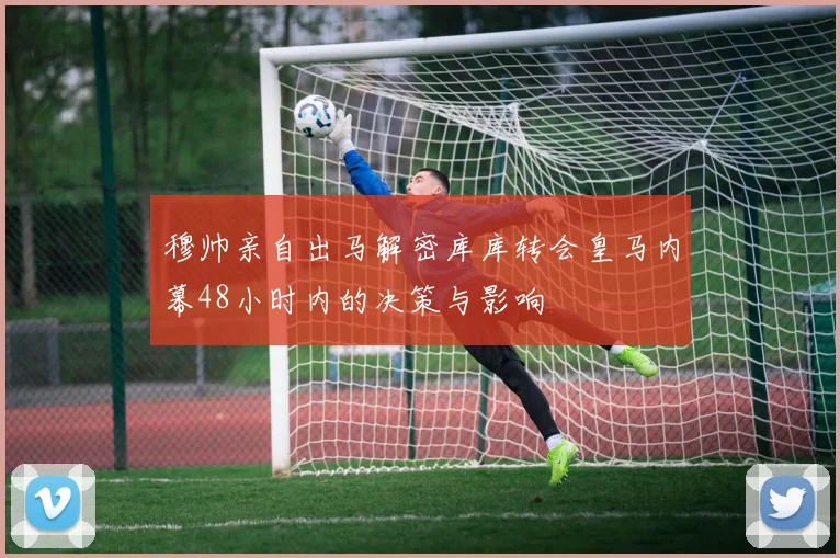 穆帅亲自出马解密库库转会皇马内幕48小时内的决策与影响