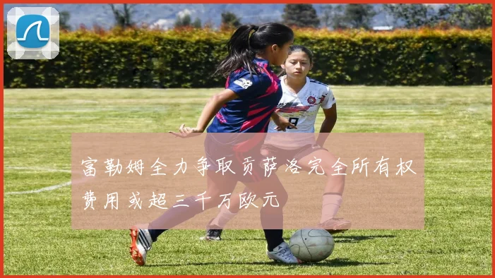 富勒姆全力争取贡萨洛完全所有权费用或超三千万欧元