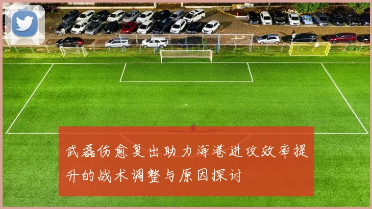 武磊伤愈复出助力海港进攻效率提升的战术调整与原因探讨