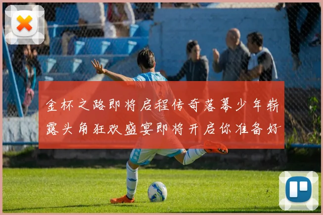 金杯之路即将启程传奇落幕少年崭露头角狂欢盛宴即将开启你准备好了吗