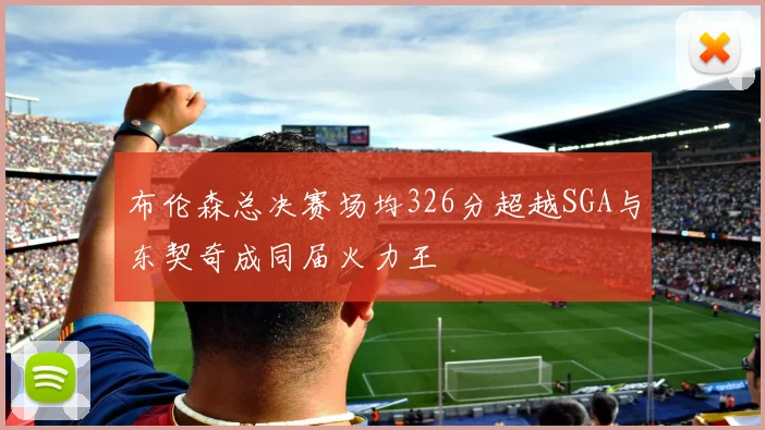 布伦森总决赛场均326分超越SGA与东契奇成同届火力王
