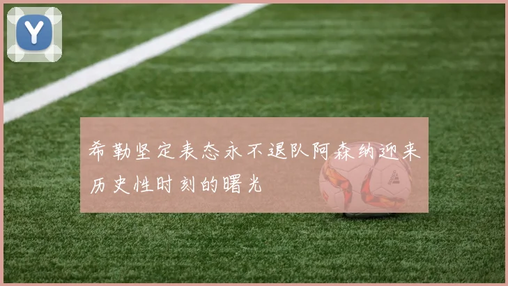 希勒坚定表态永不退队阿森纳迎来历史性时刻的曙光