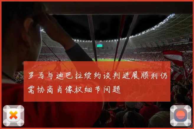 罗马与迪巴拉续约谈判进展顺利仍需协商肖像权细节问题