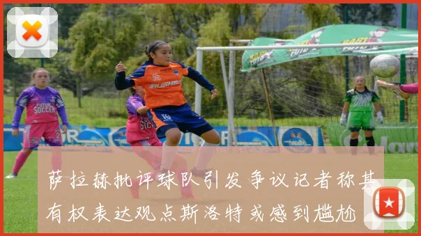 萨拉赫批评球队引发争议记者称其有权表达观点斯洛特或感到尴尬