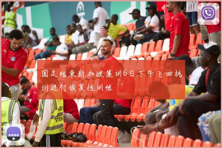 国足结束新加坡集训6日下午飞回杭州进行恢复性训练