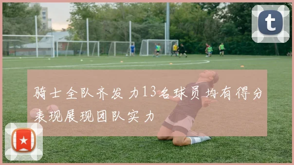 骑士全队齐发力13名球员均有得分表现展现团队实力
