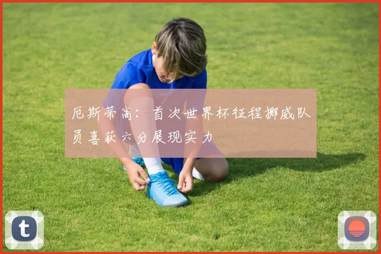 厄斯蒂高：首次世界杯征程挪威队员喜获六分展现实力