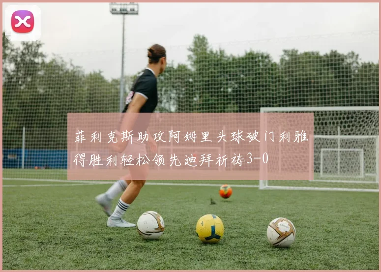 菲利克斯助攻阿姆里头球破门利雅得胜利轻松领先迪拜祈祷3-0