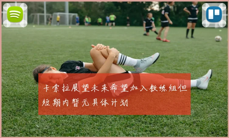 卡索拉展望未来希望加入教练组但短期内暂无具体计划