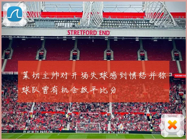 莱切主帅对开场失球感到愤怒并称球队曾有机会扳平比分