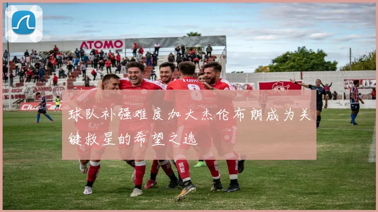 球队补强难度加大杰伦布朗成为关键救星的希望之选