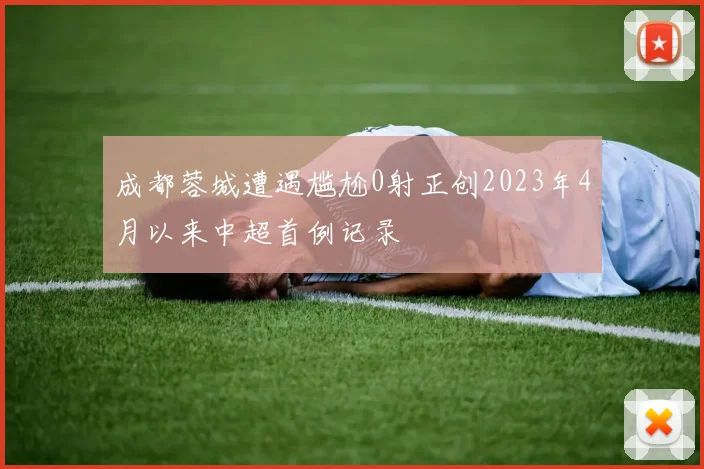 成都蓉城遭遇尴尬0射正创2023年4月以来中超首例记录